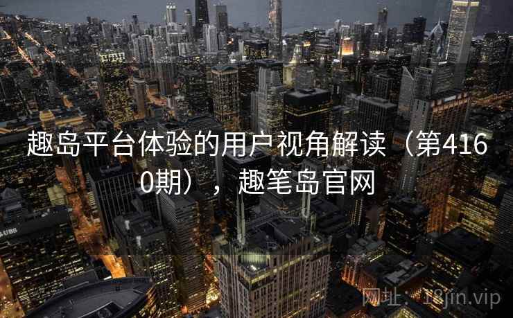 趣岛平台体验的用户视角解读（第4160期），趣笔岛官网