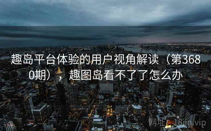 趣岛平台体验的用户视角解读（第3680期），趣图岛看不了了怎么办