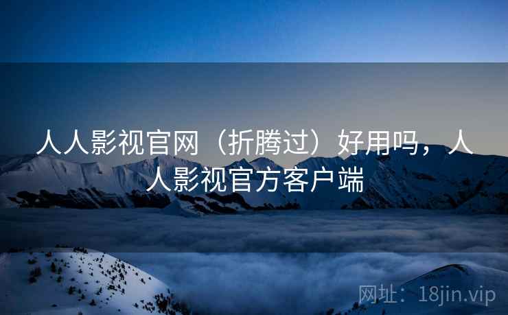 人人影视官网（折腾过）好用吗，人人影视官方客户端