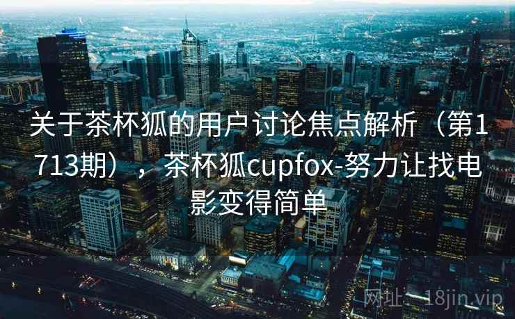 关于茶杯狐的用户讨论焦点解析（第1713期），茶杯狐cupfox-努力让找电影变得简单