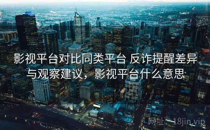 影视平台对比同类平台 反诈提醒差异与观察建议，影视平台什么意思