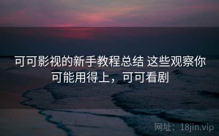 可可影视的新手教程总结 这些观察你可能用得上，可可看剧