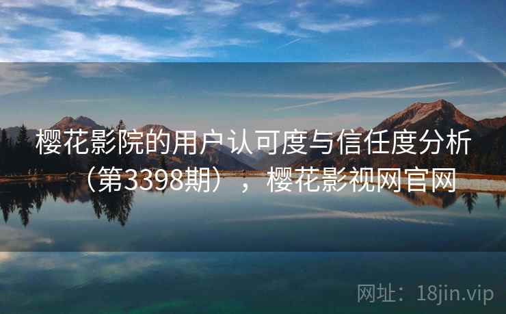 樱花影院的用户认可度与信任度分析（第3398期），樱花影视网官网