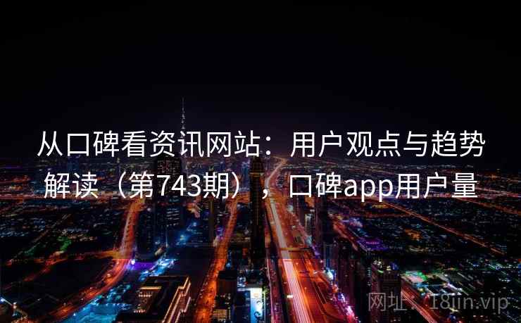 从口碑看资讯网站：用户观点与趋势解读（第743期），口碑app用户量
