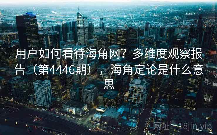用户如何看待海角网？多维度观察报告（第4446期），海角定论是什么意思