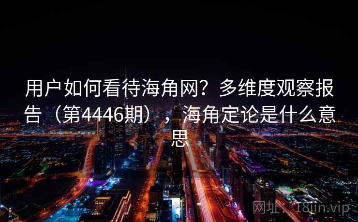 用户如何看待海角网？多维度观察报告（第4446期），海角定论是什么意思
