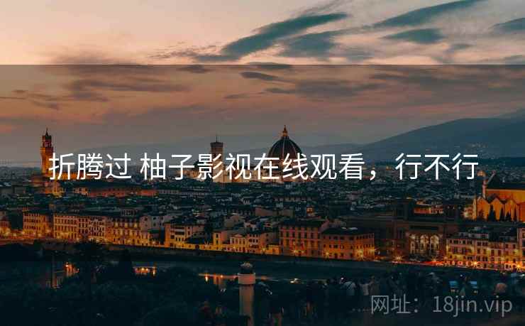 折腾过 柚子影视在线观看，行不行