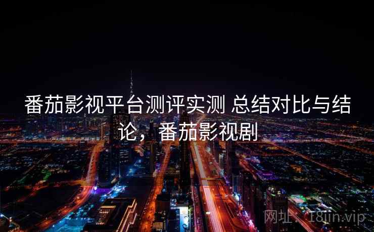 番茄影视平台测评实测 总结对比与结论，番茄影视剧