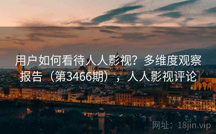 用户如何看待人人影视？多维度观察报告（第3466期），人人影视评论