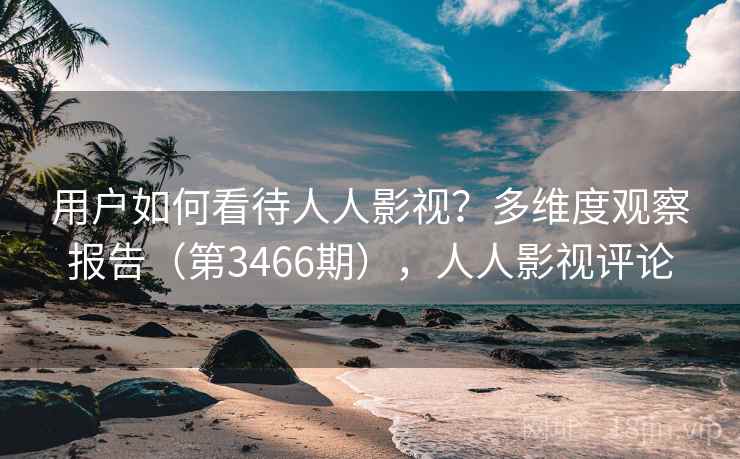 用户如何看待人人影视？多维度观察报告（第3466期），人人影视评论