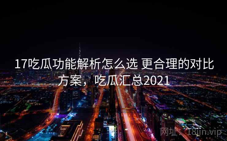 17吃瓜功能解析怎么选 更合理的对比方案，吃瓜汇总2021