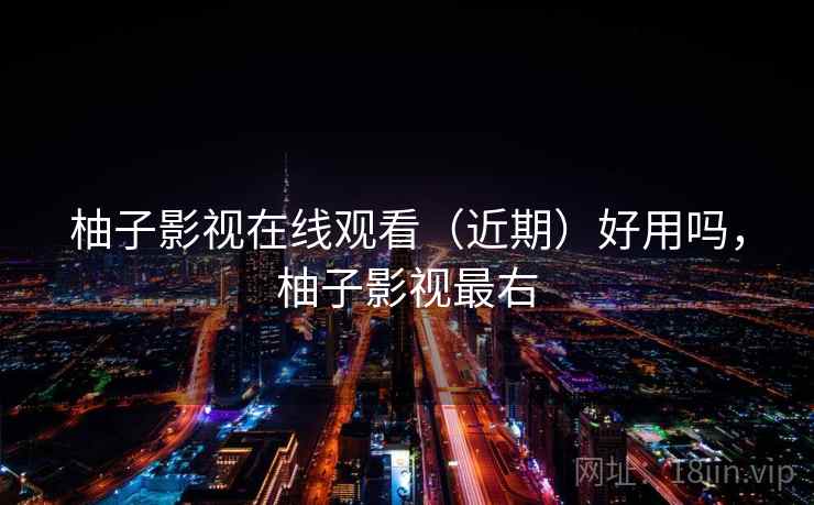 柚子影视在线观看（近期）好用吗，柚子影视最右