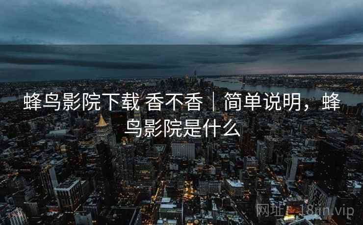 蜂鸟影院下载 香不香｜简单说明，蜂鸟影院是什么