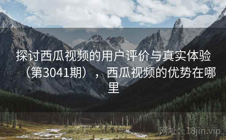 探讨西瓜视频的用户评价与真实体验(第3041期),西瓜视频的优势在哪里 探讨西瓜视频的用户评价与真实体验(第3041期),西瓜视频的优势在哪里