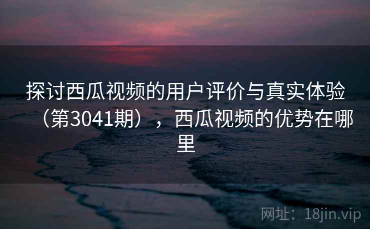 探讨西瓜视频的用户评价与真实体验(第3041期),西瓜视频的优势在哪里 探讨西瓜视频的用户评价与真实体验(第3041期),西瓜视频的优势在哪里