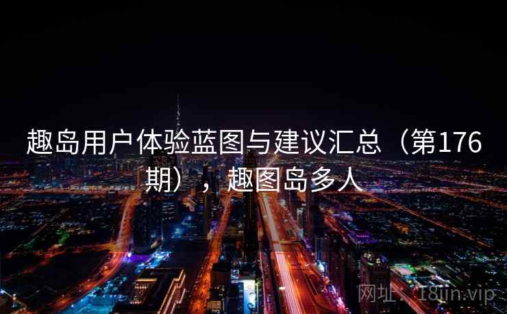 趣岛用户体验蓝图与建议汇总(第176期),趣图岛多人 趣岛用户体验蓝图与建议汇总(第176期),趣图岛多人