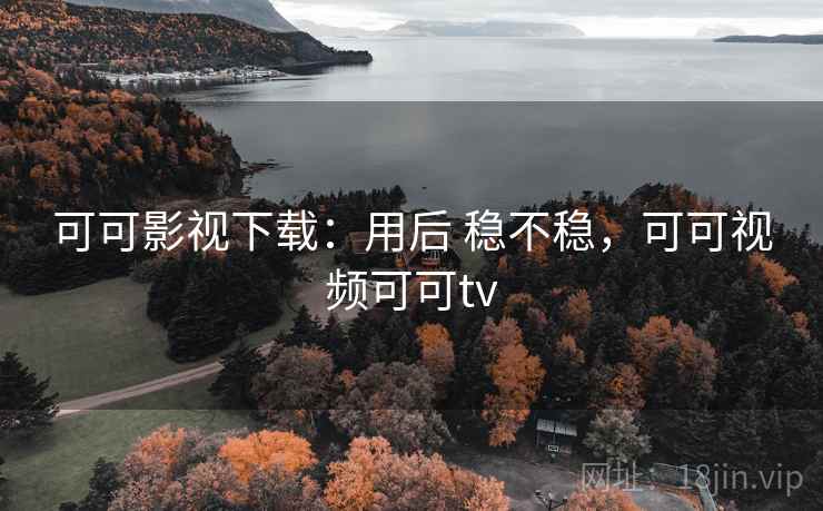 可可影视下载:用后 稳不稳,可可视频可可tv 可可影视下载:用后 稳不稳,可可视频可可tv