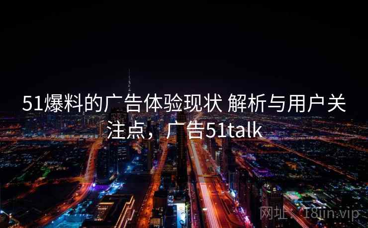 51爆料的广告体验现状 解析与用户关注点,广告51talk 51爆料的广告体验现状 解析与用户关注点,广告51talk