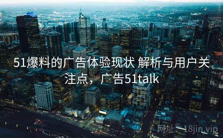 51爆料的广告体验现状 解析与用户关注点,广告51talk 51爆料的广告体验现状 解析与用户关注点,广告51talk