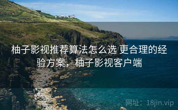 柚子影视推荐算法怎么选 更合理的经验方案,柚子影视客户端 柚子影视推荐算法怎么选 更合理的经验方案,柚子影视客户端