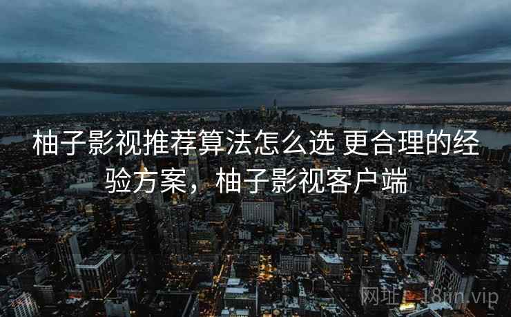 柚子影视推荐算法怎么选 更合理的经验方案,柚子影视客户端 柚子影视推荐算法怎么选 更合理的经验方案,柚子影视客户端