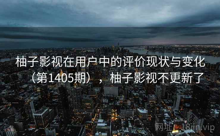 柚子影视在用户中的评价现状与变化(第1405期),柚子影视不更新了 柚子影视在用户中的评价现状与变化(第1405期),柚子影视不更新了