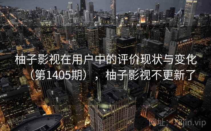 柚子影视在用户中的评价现状与变化(第1405期),柚子影视不更新了 柚子影视在用户中的评价现状与变化(第1405期),柚子影视不更新了