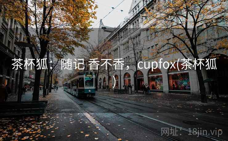 茶杯狐:随记 香不香,cupfox(茶杯狐) 茶杯狐:随记 香不香,cupfox(茶杯狐)
