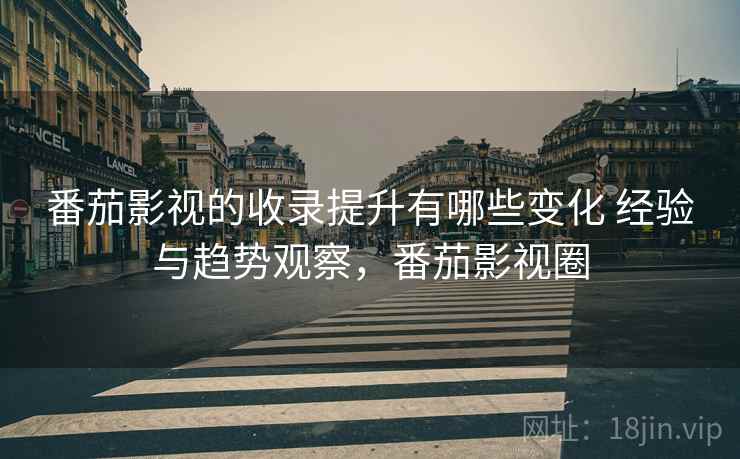 番茄影视的收录提升有哪些变化 经验与趋势观察,番茄影视圈 番茄影视的收录提升有哪些变化 经验与趋势观察,番茄影视圈