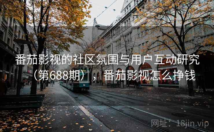 番茄影视的社区氛围与用户互动研究(第688期),番茄影视怎么挣钱 番茄影视的社区氛围与用户互动研究(第688期),番茄影视怎么挣钱