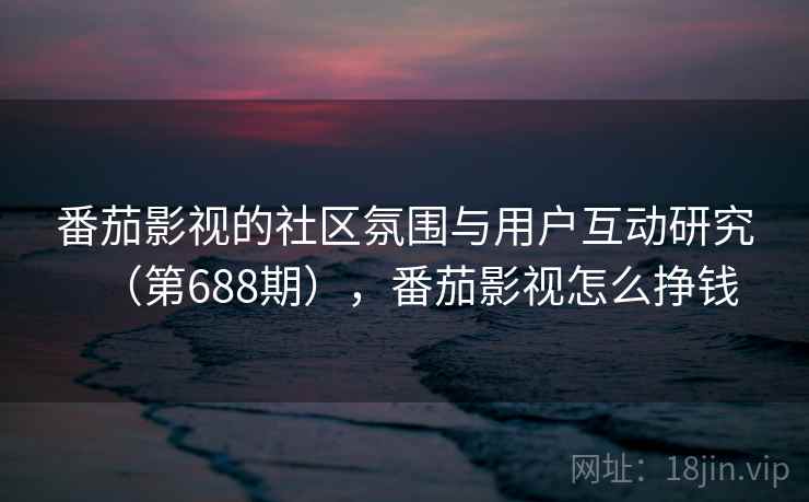 番茄影视的社区氛围与用户互动研究(第688期),番茄影视怎么挣钱 番茄影视的社区氛围与用户互动研究(第688期),番茄影视怎么挣钱