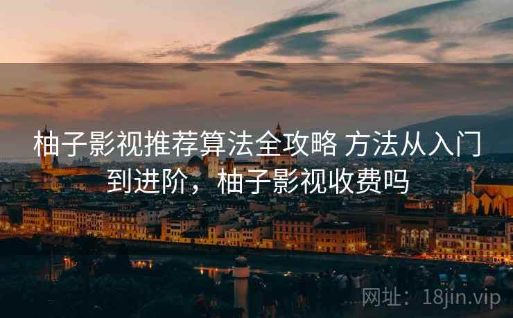 柚子影视推荐算法全攻略 方法从入门到进阶,柚子影视收费吗 柚子影视推荐算法全攻略 方法从入门到进阶,柚子影视收费吗