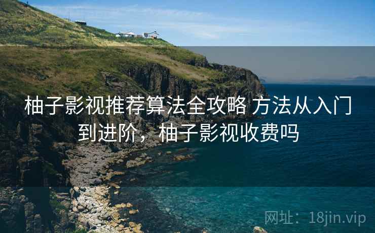 柚子影视推荐算法全攻略 方法从入门到进阶,柚子影视收费吗 柚子影视推荐算法全攻略 方法从入门到进阶,柚子影视收费吗