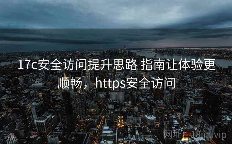 17c安全访问提升思路 指南让体验更顺畅,https安全访问 17c安全访问提升思路 指南让体验更顺畅,https安全访问