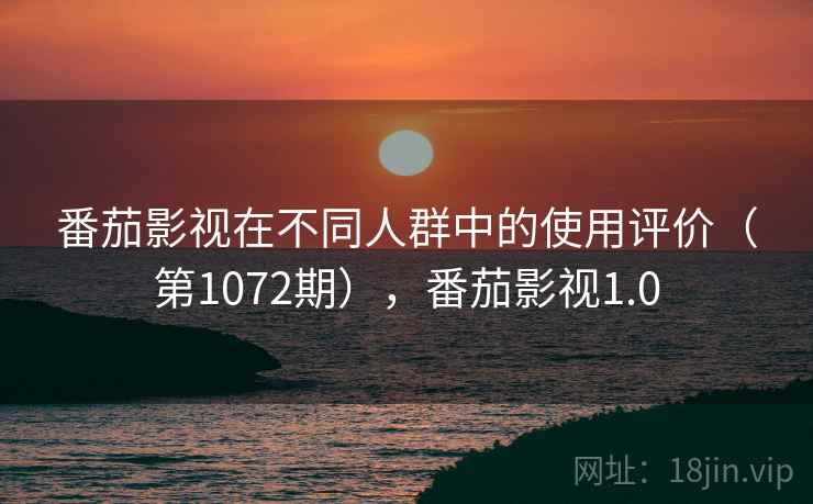 番茄影视在不同人群中的使用评价(第1072期),番茄影视1.0 番茄影视在不同人群中的使用评价(第1072期),番茄影视1.0