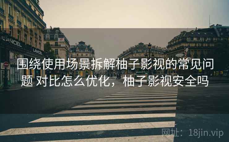 围绕使用场景拆解柚子影视的常见问题 对比怎么优化,柚子影视安全吗 围绕使用场景拆解柚子影视的常见问题 对比怎么优化,柚子影视安全吗