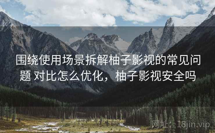 围绕使用场景拆解柚子影视的常见问题 对比怎么优化,柚子影视安全吗 围绕使用场景拆解柚子影视的常见问题 对比怎么优化,柚子影视安全吗