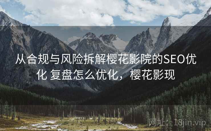 从合规与风险拆解樱花影院的SEO优化 复盘怎么优化,樱花影现 从合规与风险拆解樱花影院的SEO优化 复盘怎么优化,樱花影现