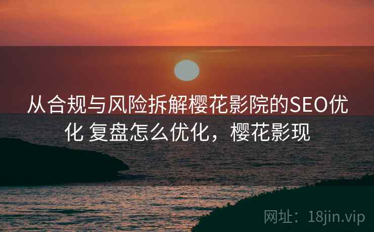 从合规与风险拆解樱花影院的SEO优化 复盘怎么优化,樱花影现 从合规与风险拆解樱花影院的SEO优化 复盘怎么优化,樱花影现