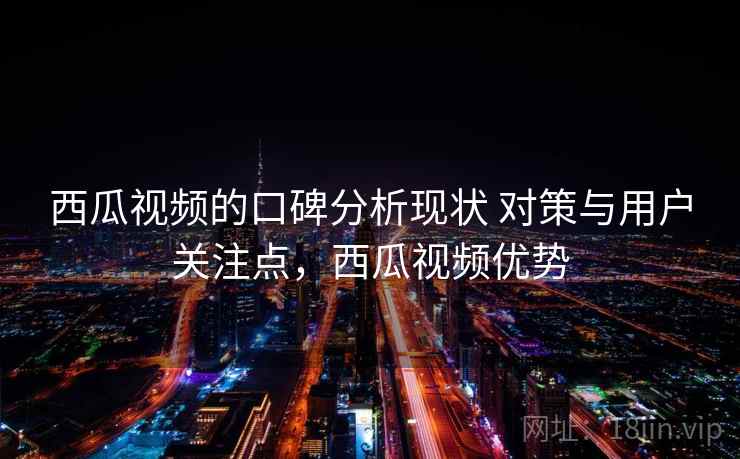 西瓜视频的口碑分析现状 对策与用户关注点,西瓜视频优势 西瓜视频的口碑分析现状 对策与用户关注点,西瓜视频优势