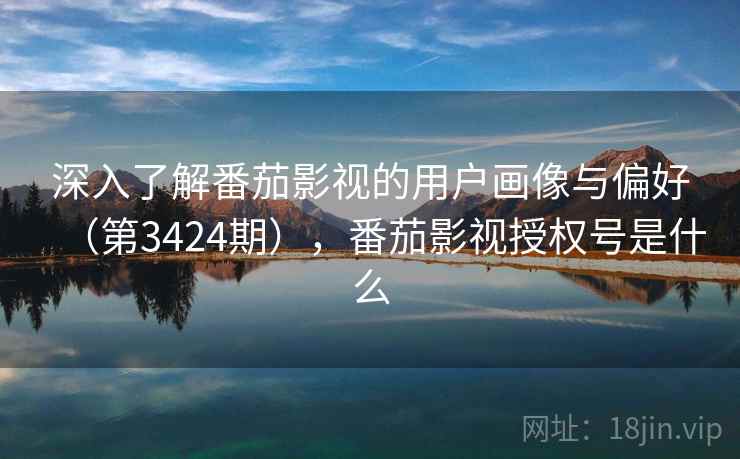 深入了解番茄影视的用户画像与偏好(第3424期),番茄影视授权号是什么 深入了解番茄影视的用户画像与偏好(第3424期),番茄影视授权号是什么
