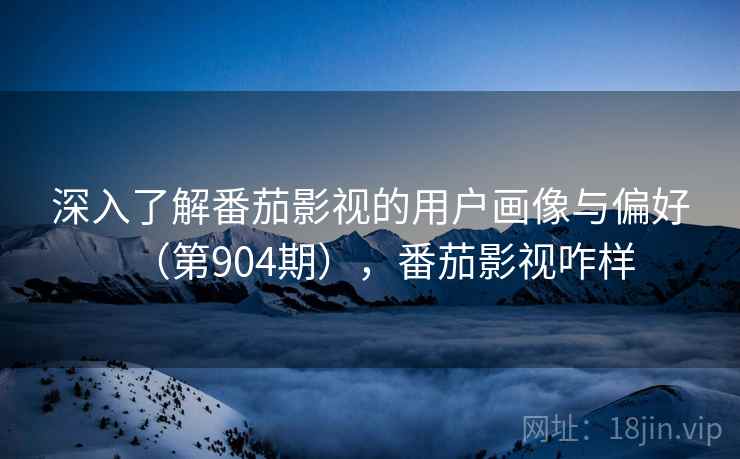 深入了解番茄影视的用户画像与偏好(第904期),番茄影视咋样 深入了解番茄影视的用户画像与偏好(第904期),番茄影视咋样
