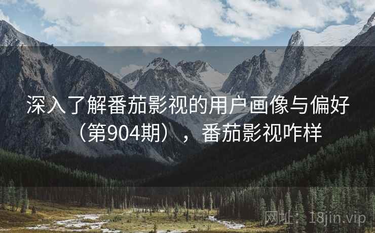 深入了解番茄影视的用户画像与偏好(第904期),番茄影视咋样 深入了解番茄影视的用户画像与偏好(第904期),番茄影视咋样