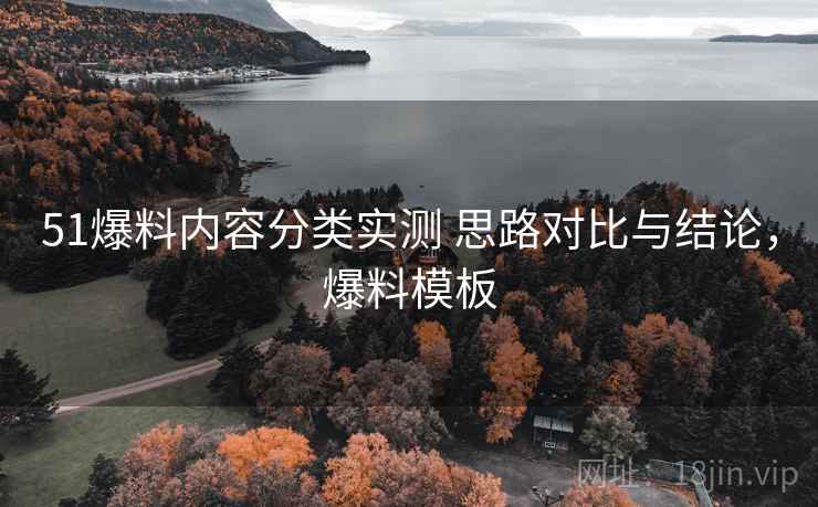 51爆料内容分类实测 思路对比与结论,爆料模板 51爆料内容分类实测 思路对比与结论,爆料模板