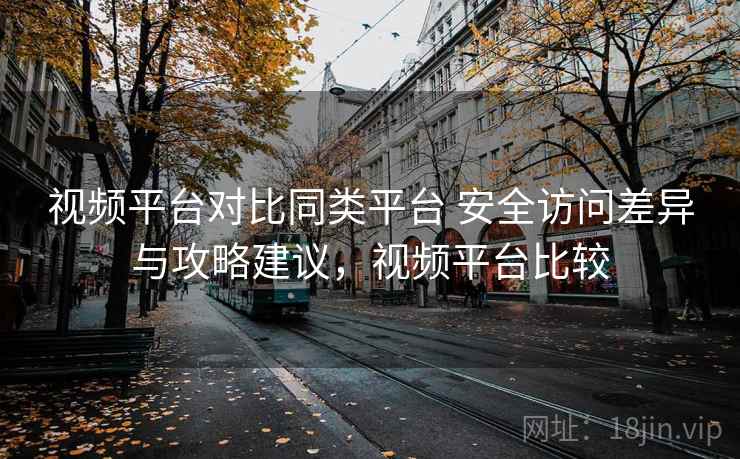 视频平台对比同类平台 安全访问差异与攻略建议,视频平台比较 视频平台对比同类平台 安全访问差异与攻略建议,视频平台比较
