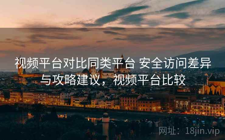 视频平台对比同类平台 安全访问差异与攻略建议,视频平台比较 视频平台对比同类平台 安全访问差异与攻略建议,视频平台比较