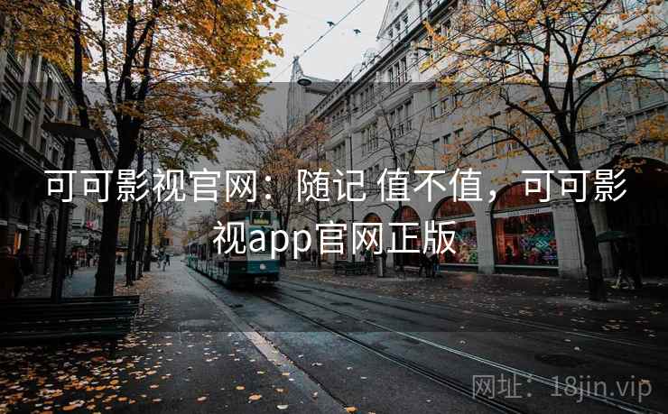 可可影视官网:随记 值不值,可可影视app官网正版 可可影视官网:随记 值不值,可可影视app官网正版