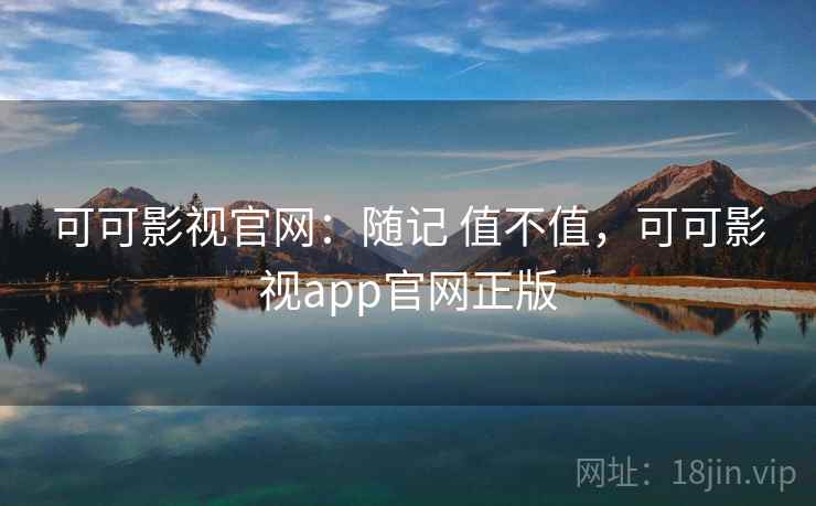 可可影视官网:随记 值不值,可可影视app官网正版 可可影视官网:随记 值不值,可可影视app官网正版
