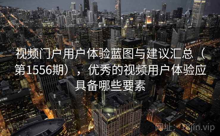 视频门户用户体验蓝图与建议汇总(第1556期),优秀的视频用户体验应具备哪些要素 视频门户用户体验蓝图与建议汇总(第1556期),优秀的视频用户体验应具备哪些要素