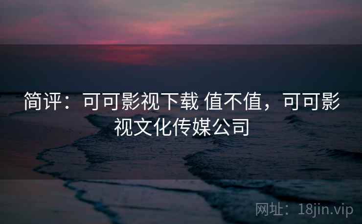 简评:可可影视下载 值不值,可可影视文化传媒公司 简评:可可影视下载 值不值,可可影视文化传媒公司